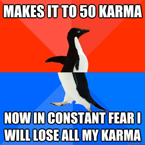 Makes it to 50 karma now in constant fear i will lose all my karma  Socially Awesome Awkward Penguin
