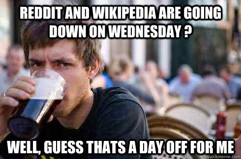 Reddit and Wikipedia are going down on Wednesday ? Well, guess thats a day off for me  Lazy College Senior