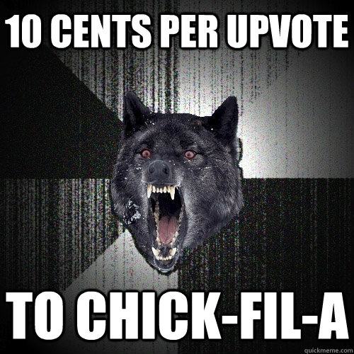 10 cents per upvote to Chick-Fil-A  Insanity Wolf