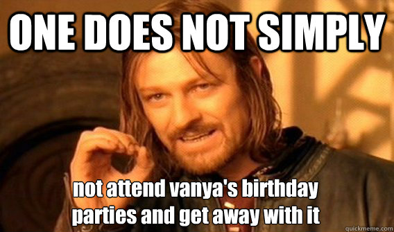 ONE DOES NOT SIMPLY not attend vanya's birthday
parties and get away with it  One Does Not Simply
