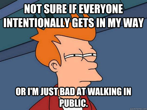 Not sure if everyone intentionally gets in my way Or I'm just bad at walking in public.  Futurama Fry