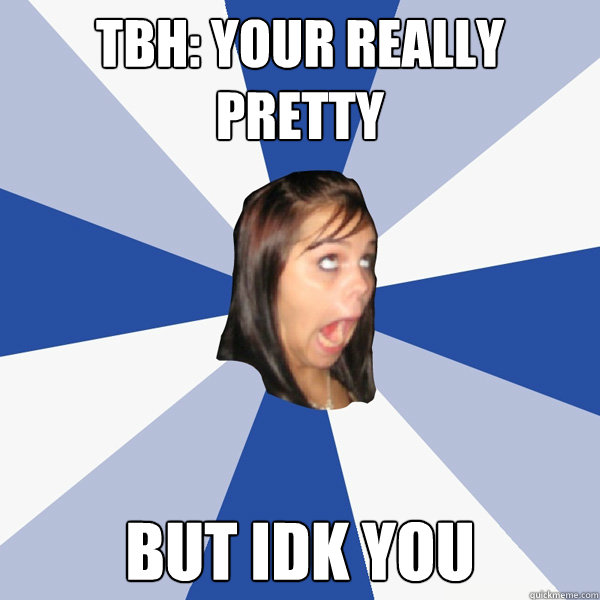 tbh: your really pretty but idk you  Annoying Facebook Girl