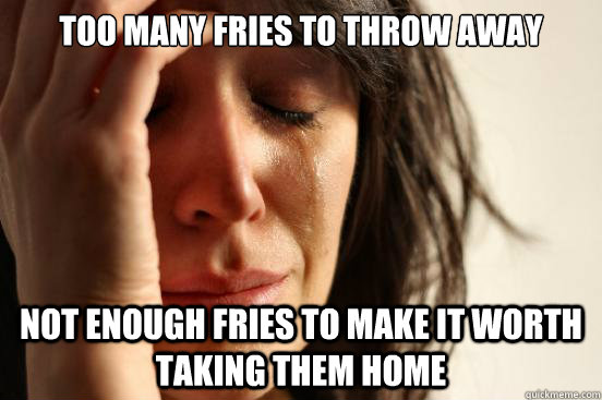 too many fries to throw away not enough fries to make it worth taking them home   First World Problems