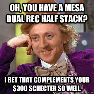Oh, you have a mesa dual rec half stack? I bet that complements your $300 schecter so well. - Oh, you have a mesa dual rec half stack? I bet that complements your $300 schecter so well.  Condescending Wonka