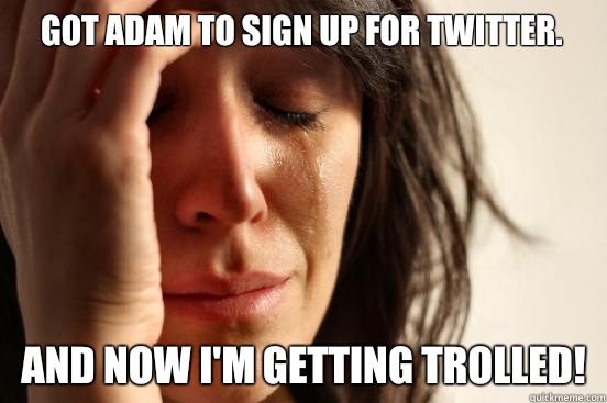 Got Adam to sign up for twitter. And now I'm getting trolled!  First World Problems