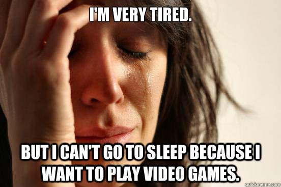 I'm very tired.  but i can't go to sleep because i want to play video games. - I'm very tired.  but i can't go to sleep because i want to play video games.  First World Problems