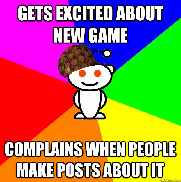 gets excited about new game  complains when people make posts about it  Scumbag Redditor