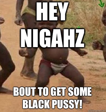 Hey NIGAHZ Bout To Get Some Black Pussy! - Hey NIGAHZ Bout To Get Some Black Pussy!  dancing african baby