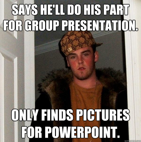 Says he'll do his part for group presentation. only finds pictures for powerpoint.  Scumbag Steve