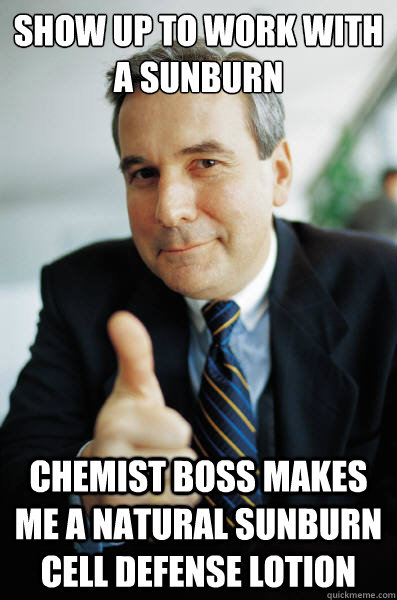 show up to work with a sunburn chemist boss makes me a natural sunburn cell defense lotion  Good Guy Boss