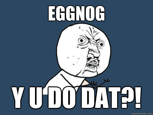 EGGNOG Y u do dat?!  Y U No