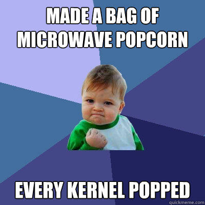 made a bag of microwave popcorn  every kernel popped   