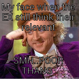MY FACE WHEN THE EX STILL THINK THEIR RELEVANT SMH..POOR THANG  Creepy Wonka
