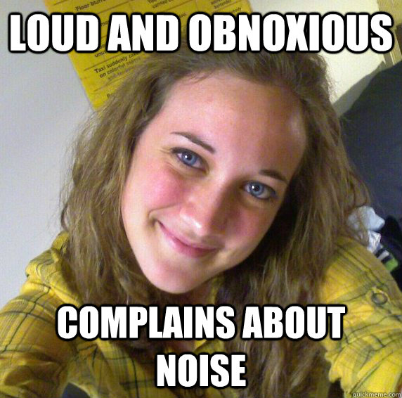 Loud and Obnoxious Complains about noise  Scumbag Stephanie