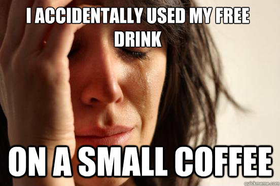 I accidentally used my free drink on a small coffee  First World Problems