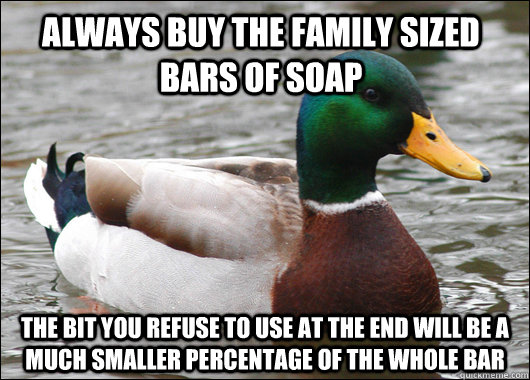 always buy the family sized bars of soap the bit you refuse to use at the end will be a much smaller percentage of the whole bar  Actual Advice Mallard