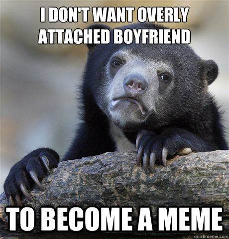 I DON'T WANT OVERLY ATTACHED BOYFRIEND TO BECOME A MEME - I DON'T WANT OVERLY ATTACHED BOYFRIEND TO BECOME A MEME  Confession Bear