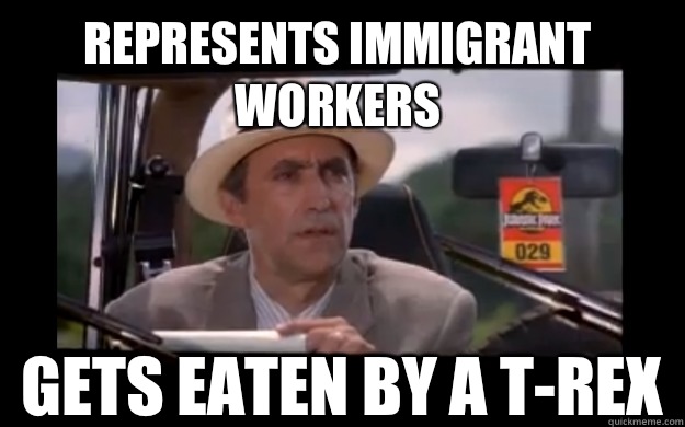 Represents immigrant workers Gets eaten by a T-Rex  