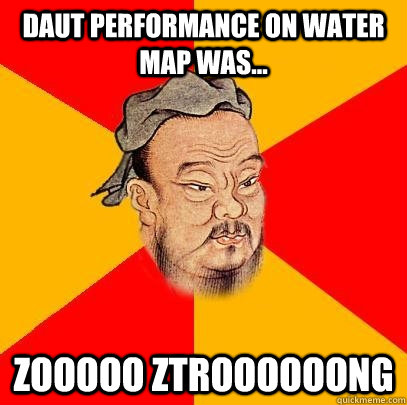 Daut performance on water map was... Zooooo Ztroooooong  Confucius says