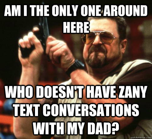 Am i the only one around here Who doesn't have zany text conversations with my dad?  Am I The Only One Around Here