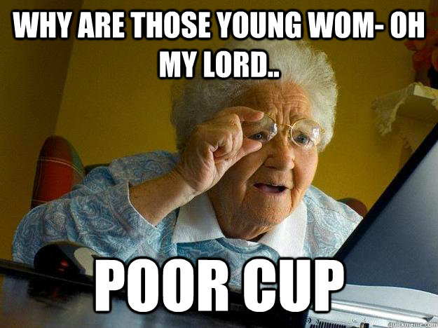 Why are those young wom- oh my lord.. poor cup - Why are those young wom- oh my lord.. poor cup  internet grandma