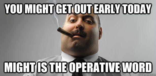 You might get out early today Might is the operative word - You might get out early today Might is the operative word  Bad Boss