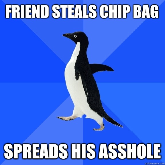 Friend steals chip bag Spreads his asshole  Socially Awkward Penguin