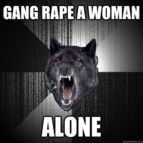 gang rape a woman alone  Insanity Wolf