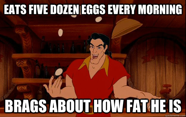 Eats five dozen eggs every morning brags about how fat he is  