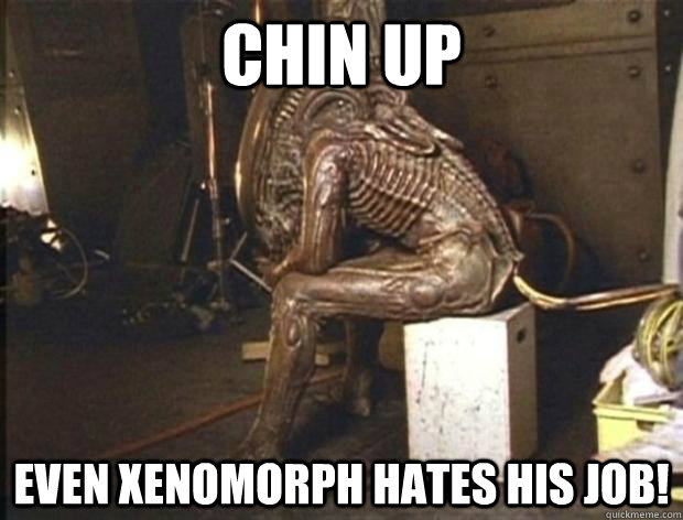 Chin up even xenomorph hates his job!  