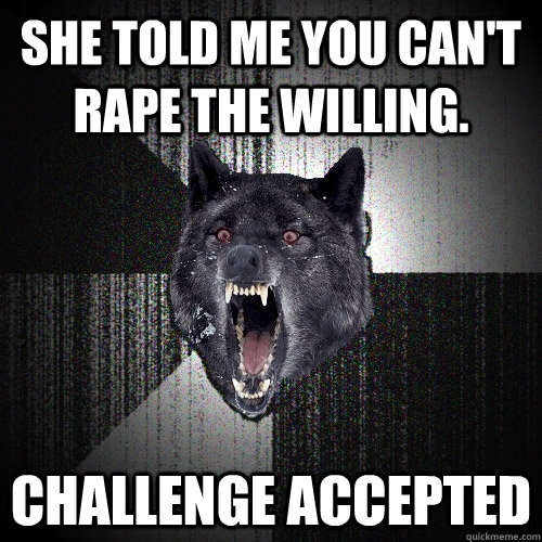 She told me you can't rape the willing. Challenge Accepted  Insanity Wolf