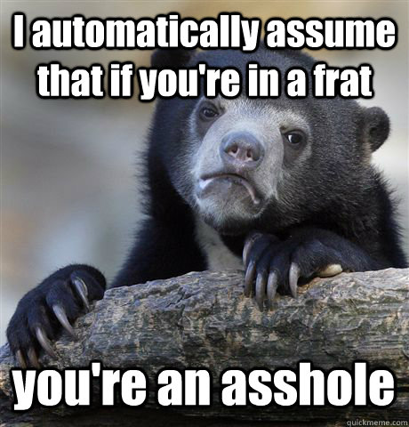 I automatically assume that if you're in a frat you're an asshole - I automatically assume that if you're in a frat you're an asshole  Confession Bear