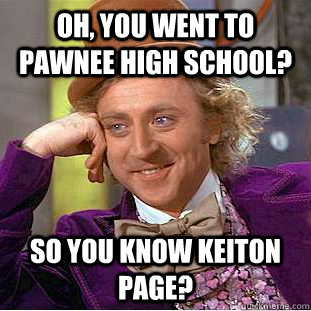 Oh, you went to Pawnee High School?  So you know Keiton Page?   Condescending Wonka