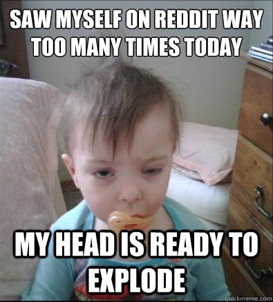 Saw myself on Reddit way too many times today my head is ready to explode - Saw myself on Reddit way too many times today my head is ready to explode  Party Toddler