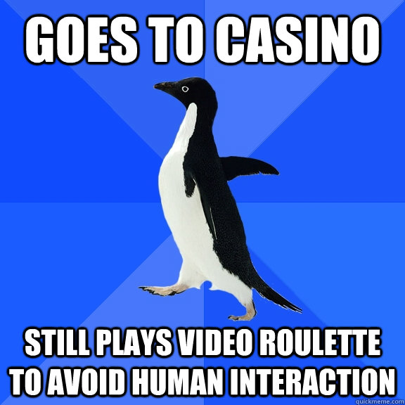 goes to casino still plays video roulette to avoid human interaction  Socially Awkward Penguin