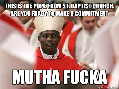 This is the pope, from St. Baptist church. are you ready to make a commitment Mutha Fucka  