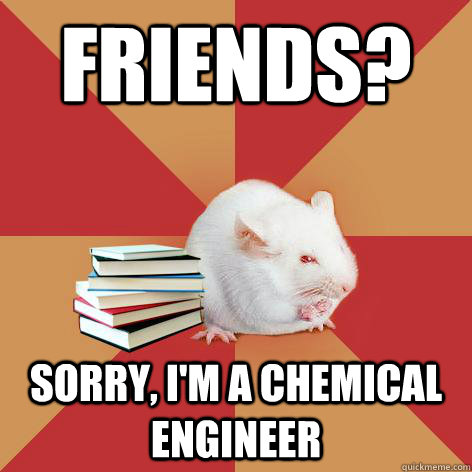 Friends? Sorry, I'm a chemical engineer - Friends? Sorry, I'm a chemical engineer  Science Major Mouse