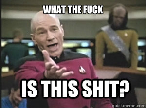 what the fuck is this shit?  Annoyed Picard