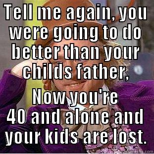 TELL ME AGAIN, YOU WERE GOING TO DO BETTER THAN YOUR CHILDS FATHER, NOW YOU'RE 40 AND ALONE AND YOUR KIDS ARE LOST. Condescending Wonka