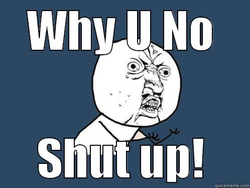 WHY U NO SHUT UP! Y U No