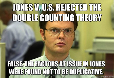 Jones v. U.S. rejected the double counting theory False. The factors at issue in Jones were found not to be duplicative.  Dwight