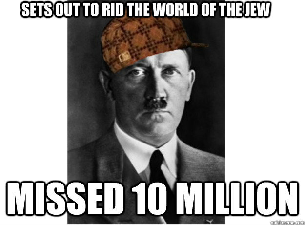 SETS OUT TO RID THE WORLD OF THE JEW MISSED 10 MILLION  Scumbag Hitler