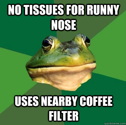 no tissues for runny nose uses nearby coffee filter  Foul Bachelor Frog