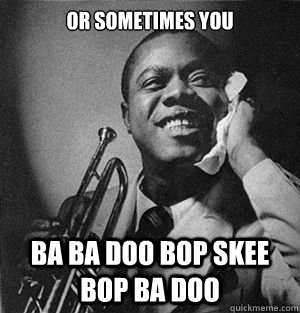 Or sometimes you Ba ba doo bop skee bop ba doo  Louis Armstrong