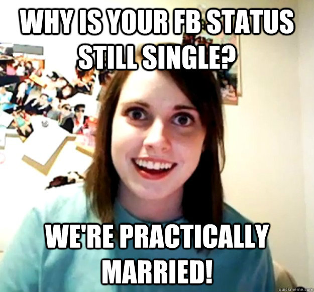 Why is your FB status still single? We're practically married!  Overly Attached Girlfriend