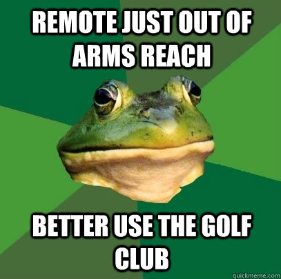 remote just out of arms reach better use the golf club  Foul Bachelor Frog