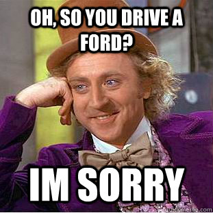 Oh, so you drive a ford? Im sorry  Condescending Wonka