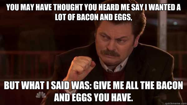 You may have thought you heard me say I wanted a lot of bacon and eggs, but what I said was: Give me all the bacon and eggs you have.  Ron Swanson Meal