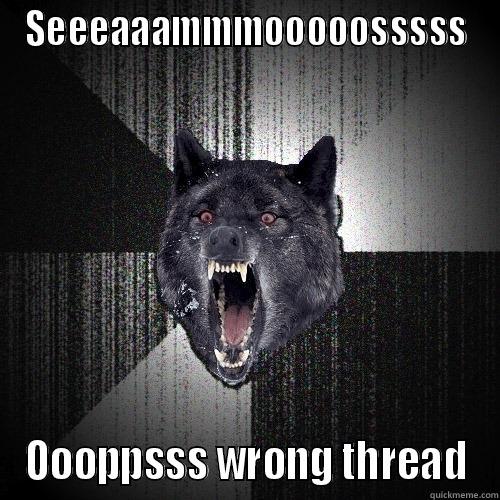 SEEEAAAMMMOOOOOSSSSS OOOPPSSS WRONG THREAD Insanity Wolf