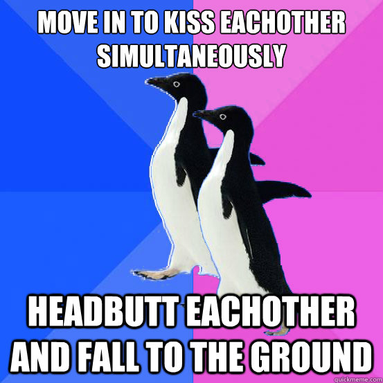 Move in to kiss eachother simultaneously Headbutt eachother and fall to the ground  Socially Awkward Couple